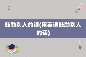 鼓励别人的话(用英语鼓励别人的话)