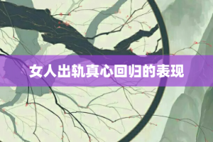 女人出轨真心回归的表现