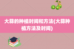 大蒜的种植时间和方法(大蒜种植方法及时间)