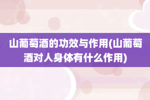 山葡萄酒的功效与作用(山葡萄酒对人身体有什么作用)