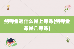 剑锋金遇什么是上等命(剑锋金命是几等命)