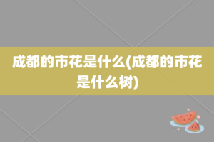 成都的市花是什么(成都的市花是什么树)