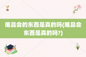 唯品会的东西是真的吗(唯品会东西是真的吗?)