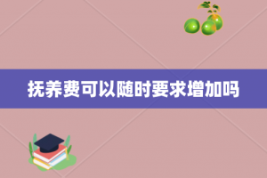 抚养费可以随时要求增加吗