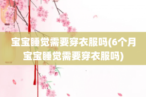 宝宝睡觉需要穿衣服吗(6个月宝宝睡觉需要穿衣服吗)