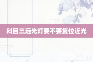 科目三远光灯要不要复位近光