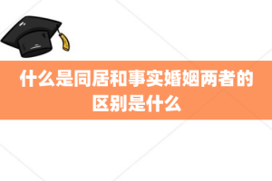 什么是同居和事实婚姻两者的区别是什么