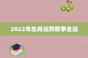 2022年生肖运势猴事业运