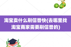 淘宝卖什么刷信誉快(去哪里找淘宝商家需要刷信誉的)