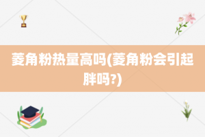 菱角粉热量高吗(菱角粉会引起胖吗?)