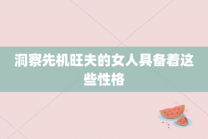 洞察先机旺夫的女人具备着这些性格