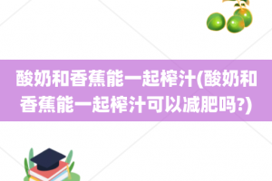 酸奶和香蕉能一起榨汁(酸奶和香蕉能一起榨汁可以减肥吗?)