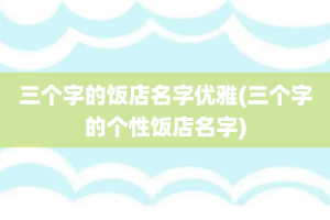 三个字的饭店名字优雅(三个字的个性饭店名字)