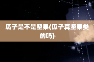 瓜子是不是坚果(瓜子算坚果类的吗)