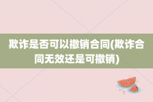 欺诈是否可以撤销合同(欺诈合同无效还是可撤销)