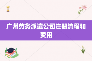 广州劳务派遣公司注册流程和费用
