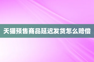 天猫预售商品延迟发货怎么赔偿