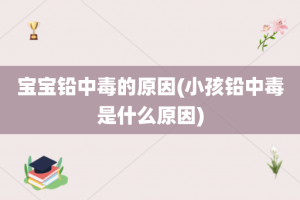 宝宝铅中毒的原因(小孩铅中毒是什么原因)