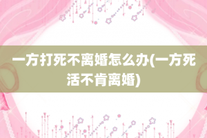 一方打死不离婚怎么办(一方死活不肯离婚)