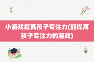 小游戏提高孩子专注力(能提高孩子专注力的游戏)