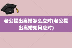 老公提出离婚怎么应对(老公提出离婚如何应对)