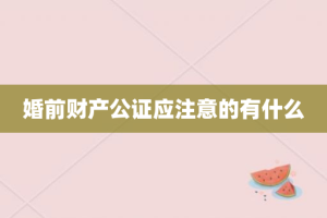 婚前财产公证应注意的有什么