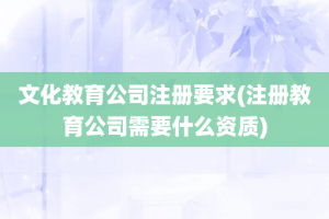 文化教育公司注册要求(注册教育公司需要什么资质)