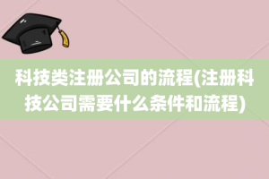 科技类注册公司的流程(注册科技公司需要什么条件和流程)