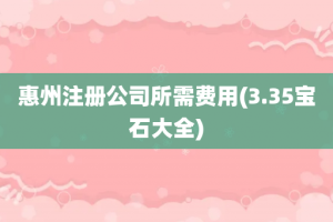 惠州注册公司所需费用(3.35宝石大全)