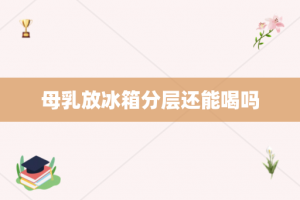 母乳放冰箱分层还能喝吗
