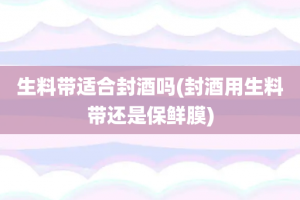 生料带适合封酒吗(封酒用生料带还是保鲜膜)