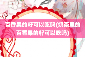 百香果的籽可以吃吗(奶茶里的百香果的籽可以吃吗)