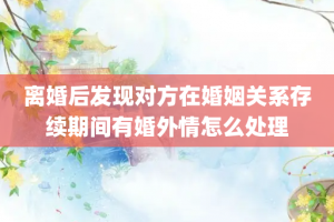 离婚后发现对方在婚姻关系存续期间有婚外情怎么处理