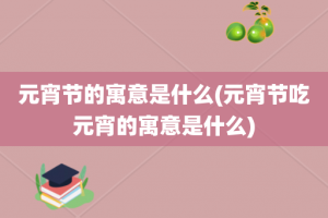 元宵节的寓意是什么(元宵节吃元宵的寓意是什么)