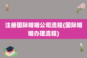 注册国际婚姻公司流程(国际婚姻办理流程)