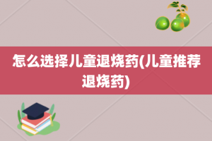 怎么选择儿童退烧药(儿童推荐退烧药)