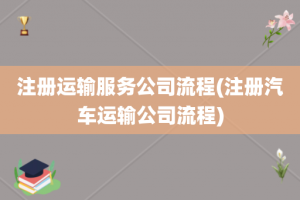 注册运输服务公司流程(注册汽车运输公司流程)
