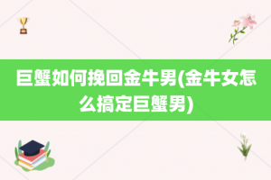 巨蟹如何挽回金牛男(金牛女怎么搞定巨蟹男)