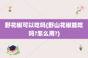野花椒可以吃吗(野山花椒能吃吗?怎么用?)