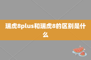 瑞虎8plus和瑞虎8的区别是什么