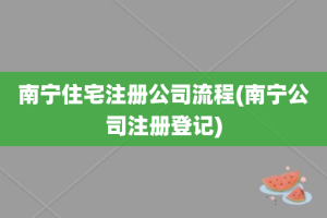 南宁住宅注册公司流程(南宁公司注册登记)