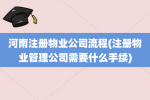 河南注册物业公司流程(注册物业管理公司需要什么手续)