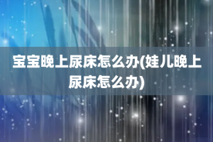 宝宝晚上尿床怎么办(娃儿晚上尿床怎么办)