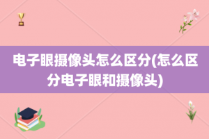 电子眼摄像头怎么区分(怎么区分电子眼和摄像头)