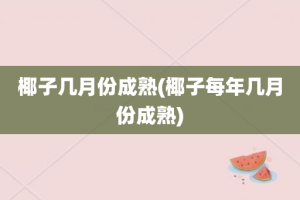 椰子几月份成熟(椰子每年几月份成熟)