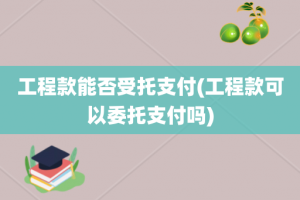 工程款能否受托支付(工程款可以委托支付吗)