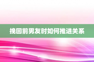 挽回前男友时如何推进关系