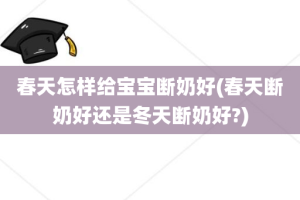 春天怎样给宝宝断奶好(春天断奶好还是冬天断奶好?)