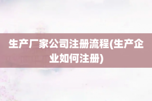 生产厂家公司注册流程(生产企业如何注册)