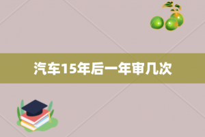 汽车15年后一年审几次